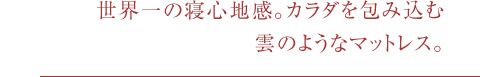 世界一の寝心地感。カラダを包み込む雲のようなマットレス。