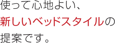 使って心地よい、新しいベッドスタイルの提案です。